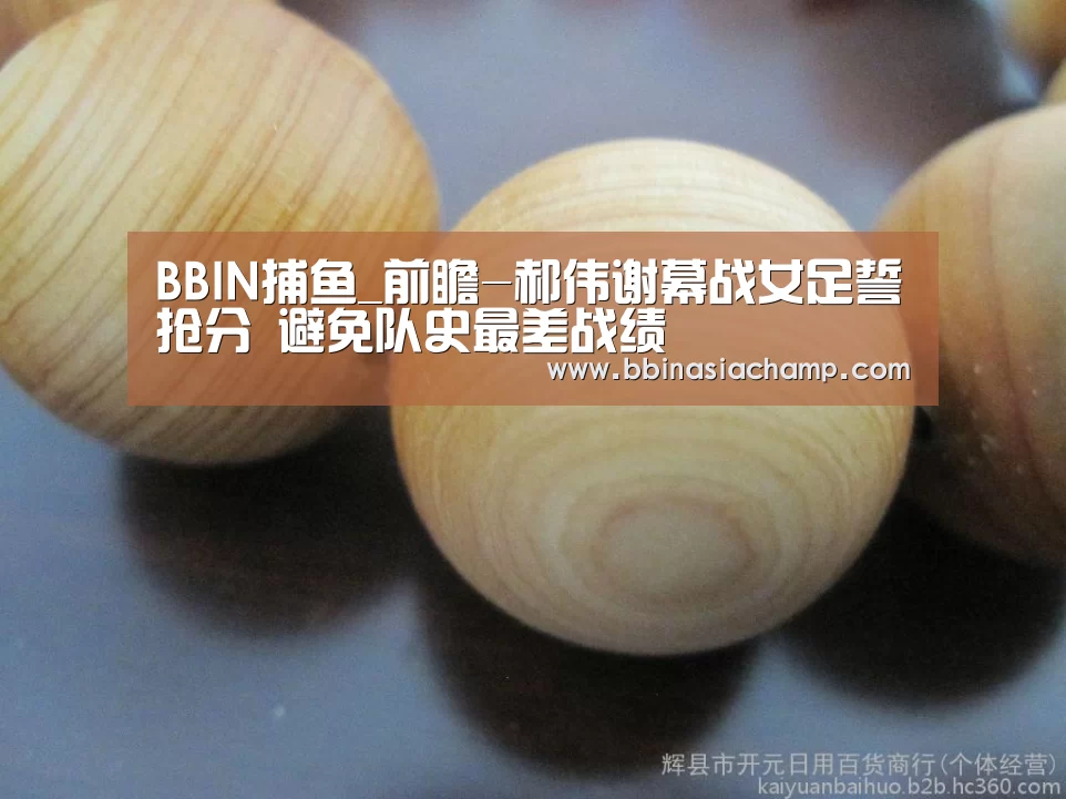 BBIN捕鱼_前瞻-郝伟谢幕战女足誓抢分 避免队史最差战绩(图3) BBIN百家乐