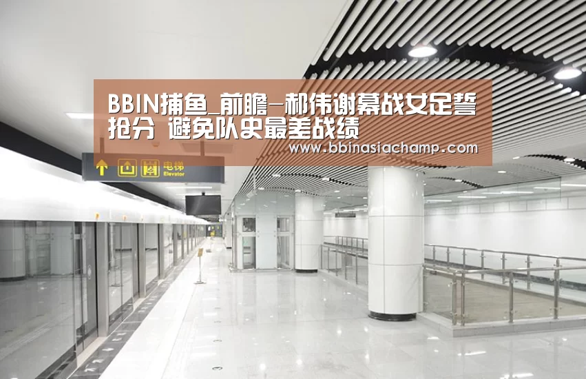 BBIN捕鱼_前瞻-郝伟谢幕战女足誓抢分 避免队史最差战绩(图4) BBIN竞猜