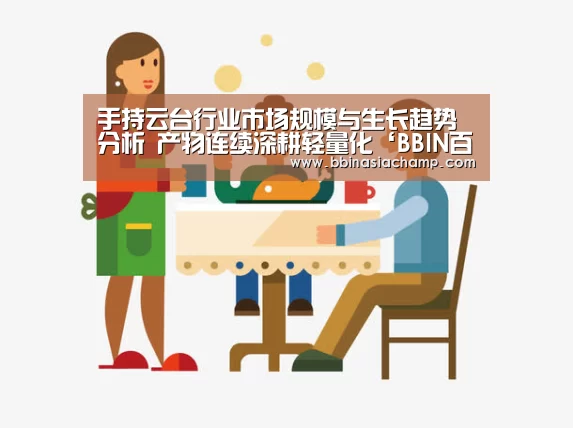 手持云台行业市场规模与生长趋势分析 产物连续深耕轻量化‘BBIN百家乐’(图2) BBIN百家乐
