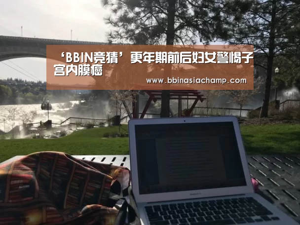 ‘BBIN竞猜’更年期前后妇女警惕子宫内膜癌(图1) BBIN地址