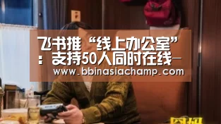 飞书推“线上办公室”:支持50人同时在线-BBIN百家乐(图2) BBIN百家乐