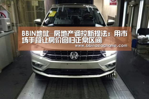 BBIN地址-房地产调控新提法:用市场手段让房价回归正常区间(图1) BBIN地址