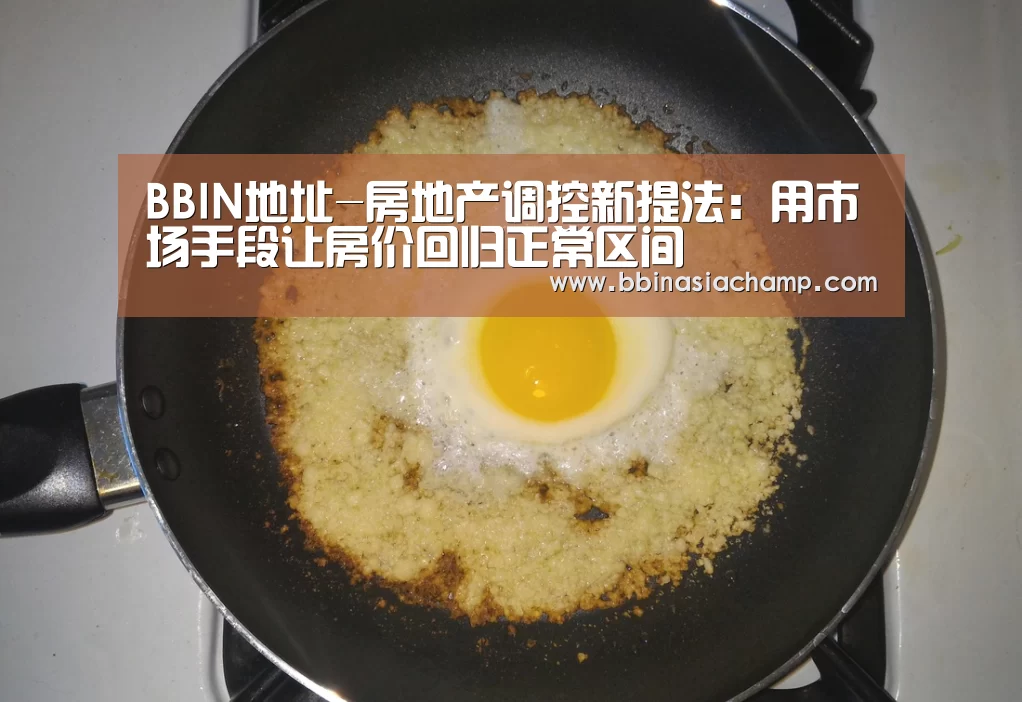 BBIN地址-房地产调控新提法:用市场手段让房价回归正常区间(图4) BBIN竞猜