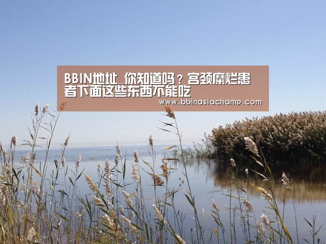 BBIN地址_你知道吗?宫颈糜烂患者下面这些东西不能吃(图1) BBIN地址