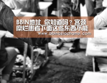BBIN地址_你知道吗?宫颈糜烂患者下面这些东西不能吃(图3) BBIN竞猜