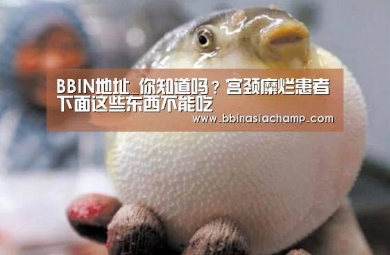 BBIN地址_你知道吗?宫颈糜烂患者下面这些东西不能吃(图2) BBIN捕鱼