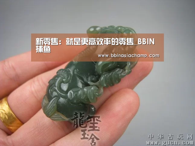 新零售:就是更高效率的零售_BBIN捕鱼(图2) BBIN竞猜