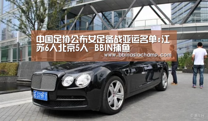 中国足协公布女足备战亚运名单:江苏6人北京5人-BBIN捕鱼(图2) BBIN捕鱼