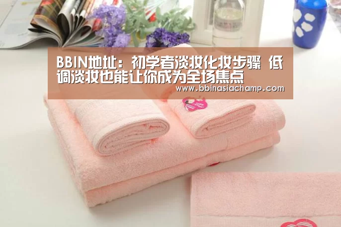 BBIN地址:初学者淡妆化妆步骤 低调淡妆也能让你成为全场焦点(图1) BBIN捕鱼